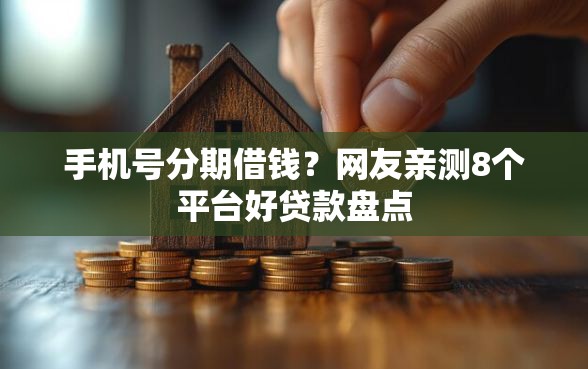 手机号分期借钱？网友亲测8个平台好贷款盘点