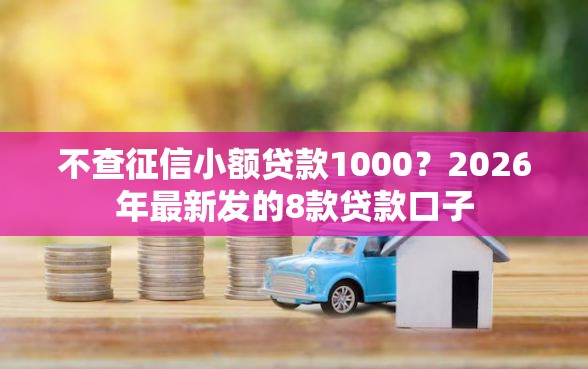 不查征信小额贷款1000？2026年最新发的8款贷款口子