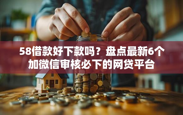 58借款好下款吗？盘点最新6个加微信审核必下的网贷平台