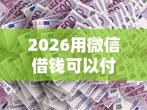 2026用微信借钱可以付首付吗，差1000元就选这5个平台