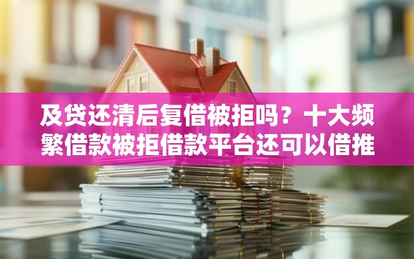 及贷还清后复借被拒吗？十大频繁借款被拒借款平台还可以借推荐
