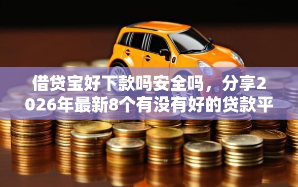 借贷宝好下款吗安全吗，分享2026年最新8个有没有好的贷款平台