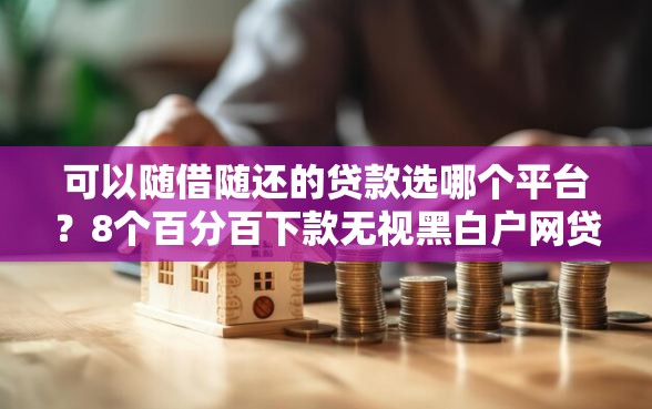 可以随借随还的贷款选哪个平台?8个百分百下款无视黑白户网贷平台推荐 可以随借随还的贷款选哪个平台?8个百分百下款无视黑白户网贷平台推荐
