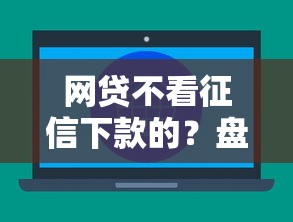 网贷不看征信下款的?盘点最新6个哪些网贷平台正规 网贷不看征信下款的?盘点最新6个哪些网贷平台正规