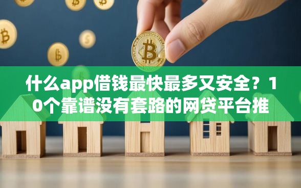 什么app借钱最快最多又安全?10个靠谱没有套路的网贷平台推荐 什么app借钱最快最多又安全?10个靠谱没有套路的网贷平台推荐