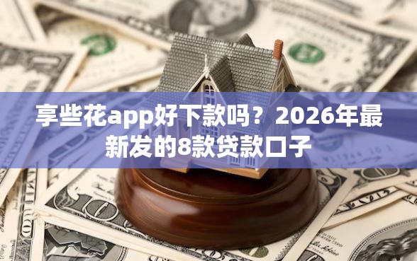享些花app好下款吗?2026年最新发的8款贷款口子 享些花app好下款吗?2026年最新发的8款贷款口子