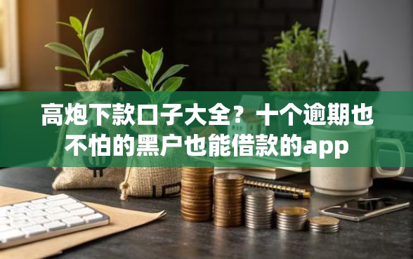 高炮下款口子大全?十个逾期也不怕的黑户也能借款的app 高炮下款口子大全?十个逾期也不怕的黑户也能借款的app