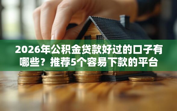 2026年公积金贷款好过的口子有哪些?推荐5个容易下款的平台 2026年公积金贷款好过的口子有哪些?推荐5个容易下款的平台