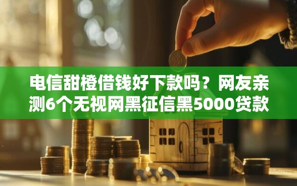 电信甜橙借钱好下款吗？网友亲测6个无视网黑征信黑5000贷款口子盘点