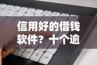 信用好的借钱软件？十个逾期也不怕的借钱利息低的平台