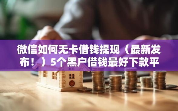 微信如何无卡借钱提现(最新发布!)5个黑户借钱最好下款平台 微信如何无卡借钱提现(最新发布!)5个黑户借钱最好下款平台