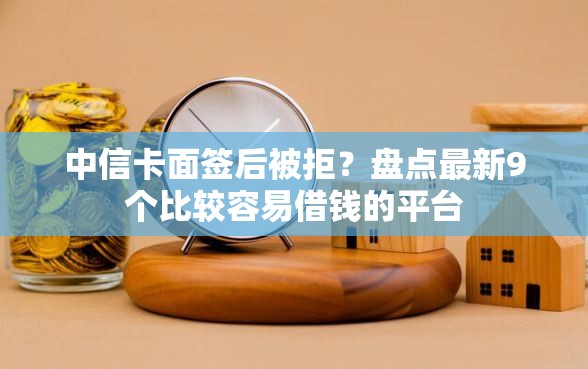中信卡面签后被拒？盘点最新9个比较容易借钱的平台
