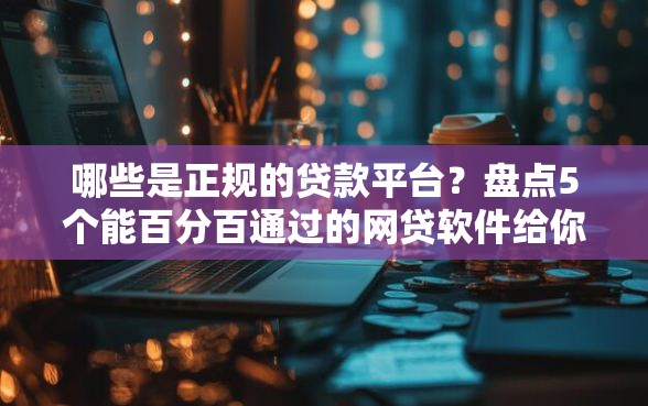 哪些是正规的贷款平台？盘点5个能百分百通过的网贷软件给你参考