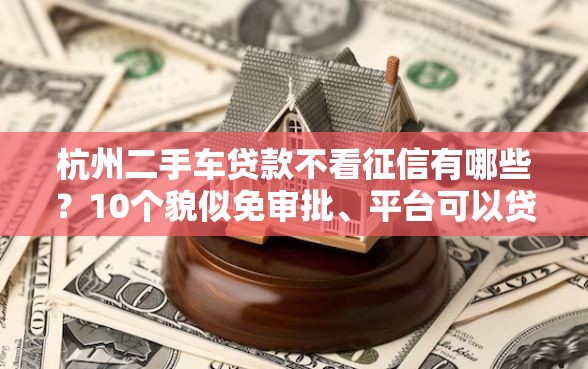 杭州二手车贷款不看征信有哪些？10个貌似免审批、平台可以贷款合集