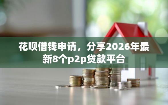 花呗借钱申请，分享2026年最新8个p2p贷款平台