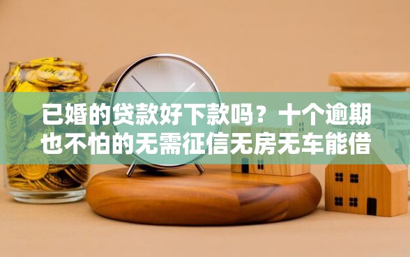 已婚的贷款好下款吗？十个逾期也不怕的无需征信无房无车能借钱的贷款平台