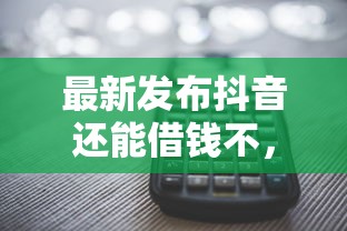 最新发布抖音还能借钱不，私人借钱3千元有这7个渠道