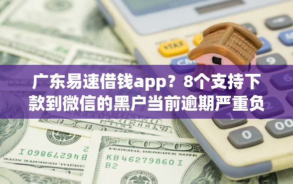 广东易速借钱app？8个支持下款到微信的黑户当前逾期严重负债高综合评分不足能下款的平台