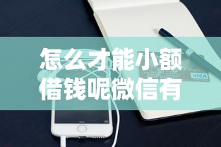怎么才能小额借钱呢微信有哪些？分享8个芝麻信用可以借钱的口子