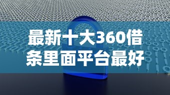 最新十大360借条里面平台最好,专治大数据花好下款的口子 最新十大360借条里面平台最好,专治大数据花好下款的口子