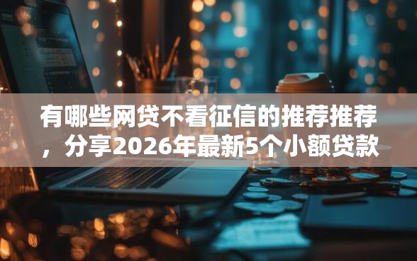 有哪些网贷不看征信的推荐推荐，分享2026年最新5个小额贷款平台好