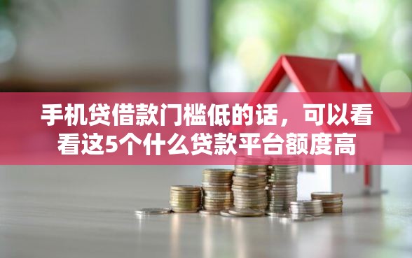 手机贷借款门槛低的话，可以看看这5个什么贷款平台额度高