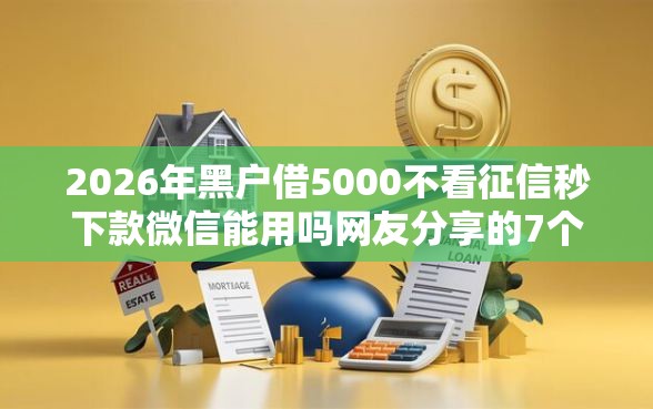 2026年黑户借5000不看征信秒下款微信能用吗网友分享的7个黑户必过的小额平台我觉得不错! 2026年黑户借5000不看征信秒下款微信能用吗网友分享的7个黑户必过的小额平台我觉得不错!