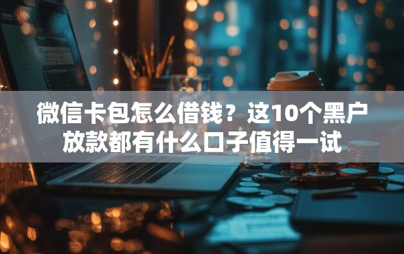 微信卡包怎么借钱？这10个黑户放款都有什么口子值得一试
