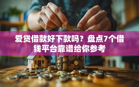 爱贷借款好下款吗？盘点7个借钱平台靠谱给你参考