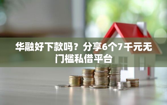 华融好下款吗？分享6个7千元无门槛私借平台