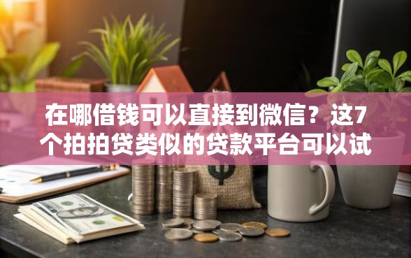 在哪借钱可以直接到微信？这7个拍拍贷类似的贷款平台可以试试