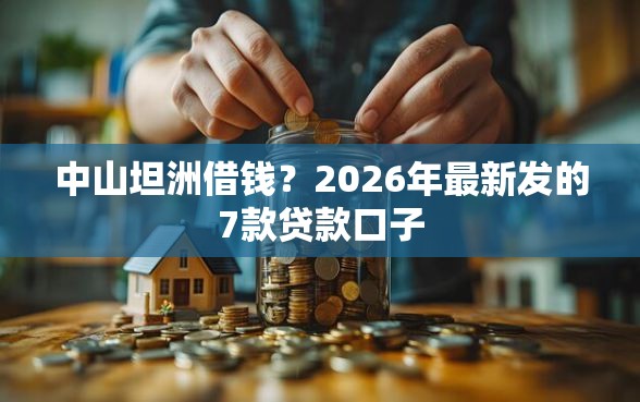 中山坦洲借钱？2026年最新发的7款贷款口子