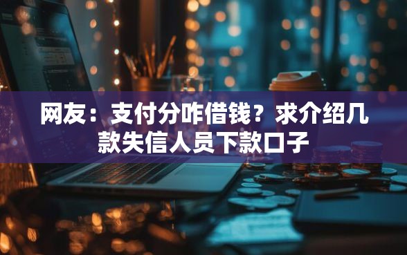 网友：支付分咋借钱？求介绍几款失信人员下款口子
