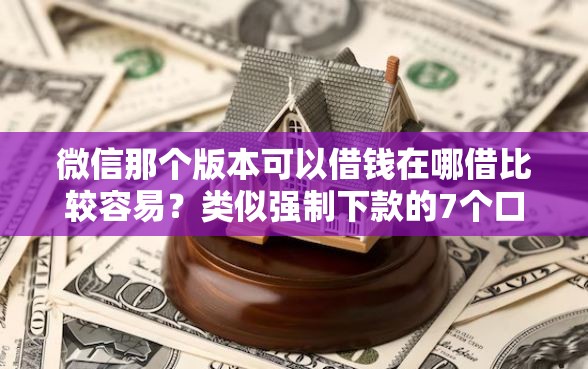 微信那个版本可以借钱在哪借比较容易？类似强制下款的7个口子参考