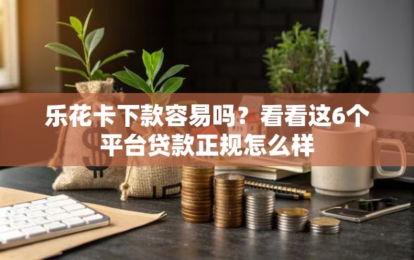 乐花卡下款容易吗？看看这6个平台贷款正规怎么样