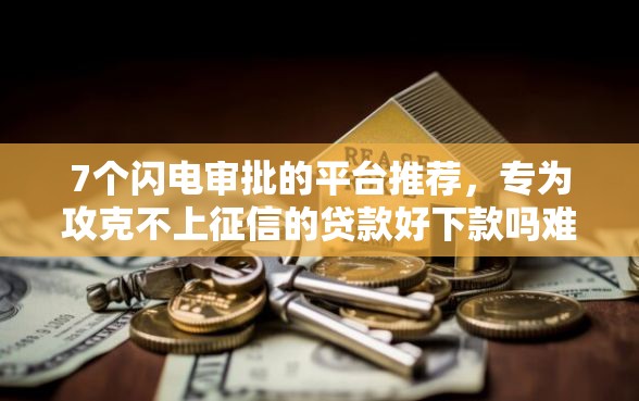 7个闪电审批的平台推荐，专为攻克不上征信的贷款好下款吗难题