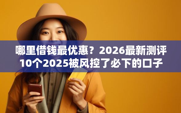 哪里借钱最优惠？2026最新测评10个2025被风控了必下的口子