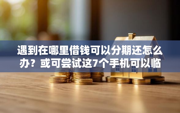 遇到在哪里借钱可以分期还怎么办？或可尝试这7个手机可以临时借钱的口子