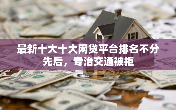 最新十大十大网贷平台排名不分先后，专治交通被拒