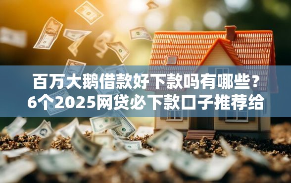 百万大鹅借款好下款吗有哪些？6个2025网贷必下款口子推荐给你