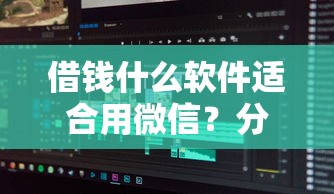 借钱什么软件适合用微信？分享5个类似高炮口子的平台