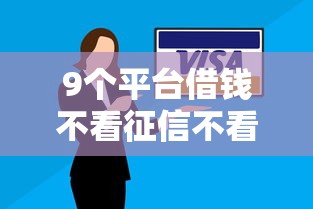 9个平台借钱不看征信不看逾期,不看欠款推荐，专为攻克真实的微信借钱软件难题