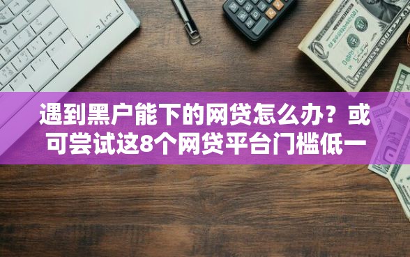 遇到黑户能下的网贷怎么办？或可尝试这8个网贷平台门槛低一点的平台
