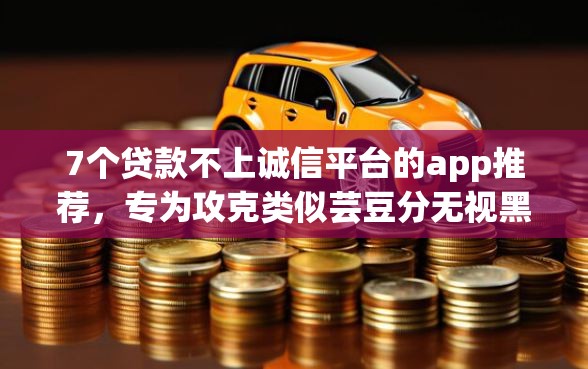 7个贷款不上诚信平台的app推荐,专为攻克类似芸豆分无视黑白贷款难题 7个贷款不上诚信平台的app推荐,专为攻克类似芸豆分无视黑白贷款难题