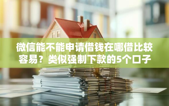 微信能不能申请借钱在哪借比较容易？类似强制下款的5个口子参考