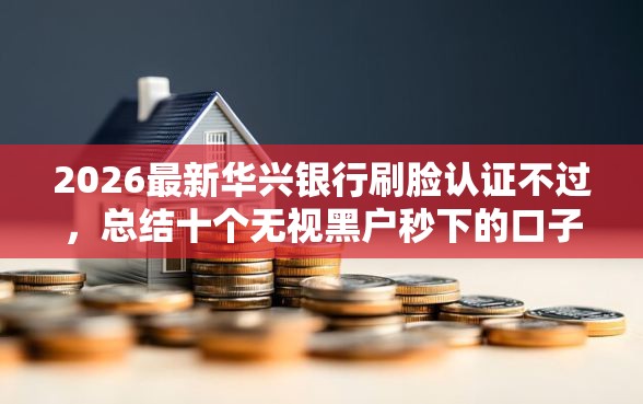 2026最新华兴银行刷脸认证不过，总结十个无视黑户秒下的口子！