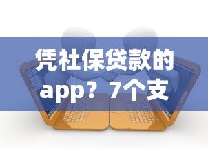 凭社保贷款的app？7个支持下款到微信的黑户呆账逾期能下的口子