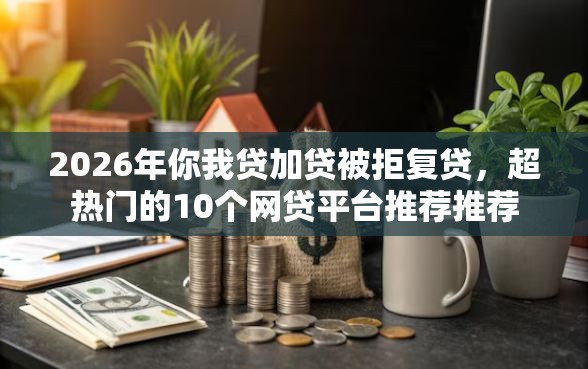 2026年你我贷加贷被拒复贷，超热门的10个网贷平台推荐推荐