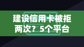 建设信用卡被拒两次？5个平台试试看哪个能下款