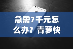 急需7千元怎么办？青萝快借贷款app入口试试这6个无门槛平台